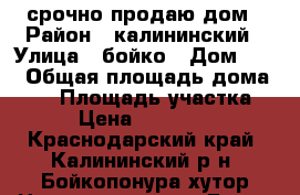 срочно продаю дом › Район ­ калининский › Улица ­ бойко › Дом ­ 40 › Общая площадь дома ­ 96 › Площадь участка ­ 18 › Цена ­ 1 800 000 - Краснодарский край, Калининский р-н, Бойкопонура хутор Недвижимость » Дома, коттеджи, дачи продажа   . Краснодарский край